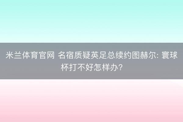 米兰体育官网 名宿质疑英足总续约图赫尔: 寰球杯打不好怎样办?