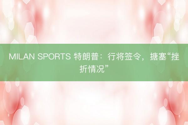 MILAN SPORTS 特朗普：行将签令，搪塞“挫折情况”