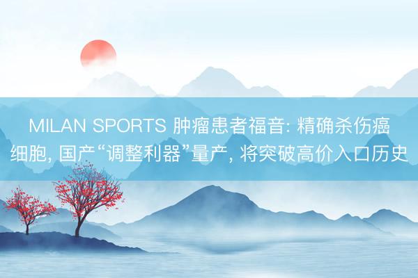 MILAN SPORTS 肿瘤患者福音: 精确杀伤癌细胞, 国产“调整利器”量产, 将突破高价入口历史