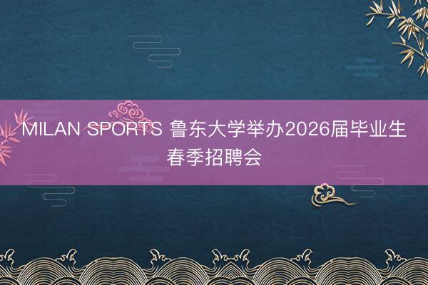 MILAN SPORTS 鲁东大学举办2026届毕业生春季招聘会