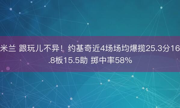 米兰 跟玩儿不异!约基奇近4场场均爆揽25.3分16.8板15.5助 掷中率58%