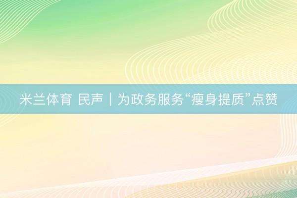 米兰体育 民声|为政务服务“瘦身提质”点赞