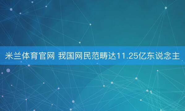 米兰体育官网 我国网民范畴达11.25亿东说念主