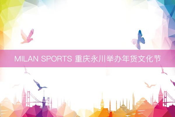 MILAN SPORTS 重庆永川举办年货文化节