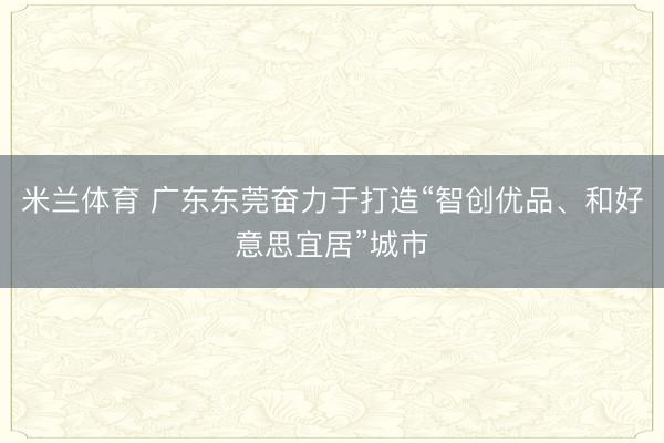米兰体育 广东东莞奋力于打造“智创优品、和好意思宜居”城市