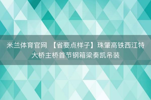米兰体育官网 【省要点样子】珠肇高铁西江特大桥主桥首节钢箱梁奏凯吊装