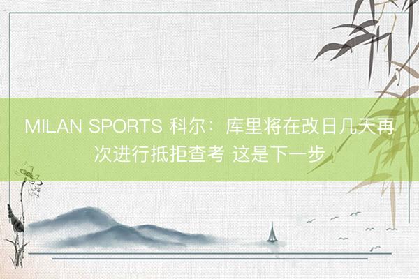 MILAN SPORTS 科尔:库里将在改日几天再次进行抵拒查考 这是下一步