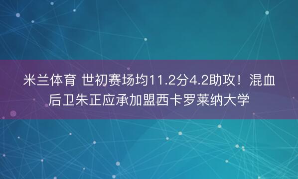 米兰体育 世初赛场均11.2分4.2助攻!混血后卫朱正应承加盟西卡罗莱纳大学