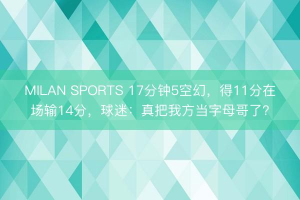 MILAN SPORTS 17分钟5空幻，得11分在场输14分，球迷：真把我方当字母哥了？