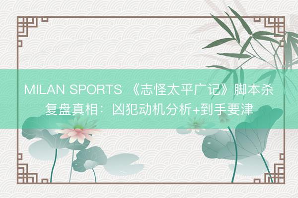 MILAN SPORTS 《志怪太平广记》脚本杀复盘真相:凶犯动机分析+到手要津