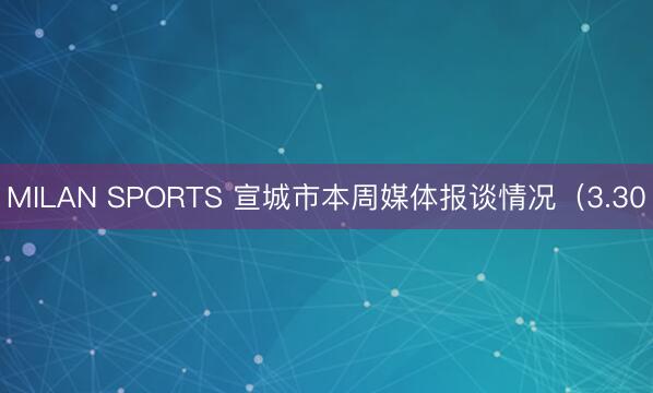 MILAN SPORTS 宣城市本周媒体报谈情况（3.30