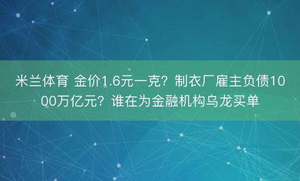 米兰体育 金价1.6元一克？制衣厂雇主负债1000万亿元？谁在为金融机构乌龙买单