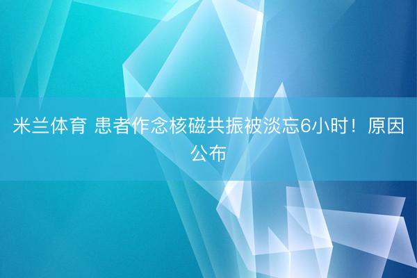 米兰体育 患者作念核磁共振被淡忘6小时!原因公布