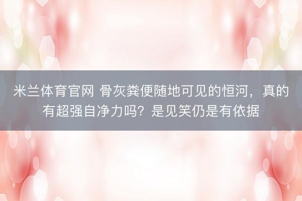 米兰体育官网 骨灰粪便随地可见的恒河,真的有超强自净力吗?是见笑仍是有依据