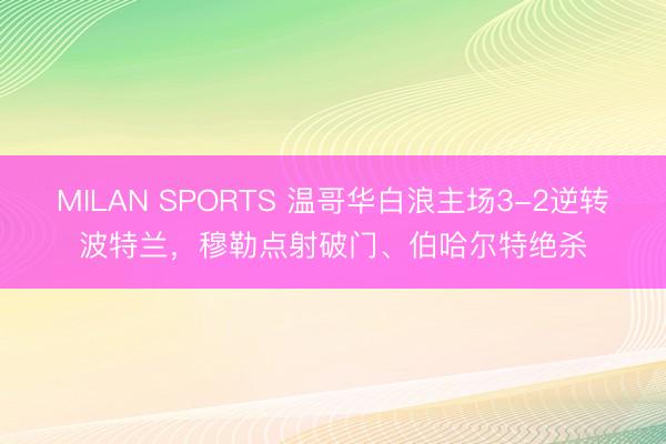 MILAN SPORTS 温哥华白浪主场3-2逆转波特兰，穆勒点射破门、伯哈尔特绝杀