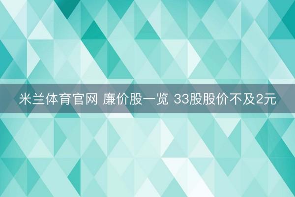 米兰体育官网 廉价股一览 33股股价不及2元