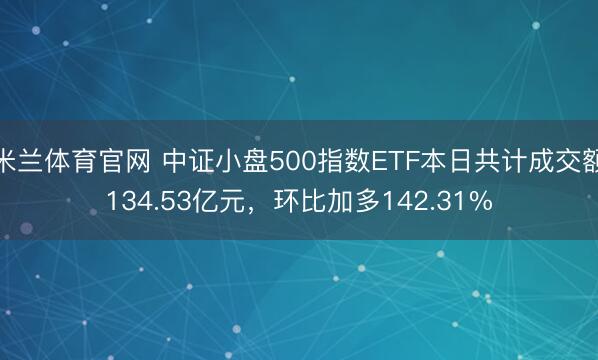 米兰体育官网 中证小盘500指数ETF本日共计成交额134.53亿元，环比加多142.31%