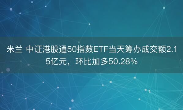 米兰 中证港股通50指数ETF当天筹办成交额2.15亿元，环比加多50.28%