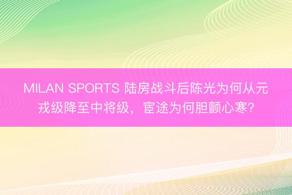 MILAN SPORTS 陆房战斗后陈光为何从元戎级降至中将级,宦途为何胆颤心寒?