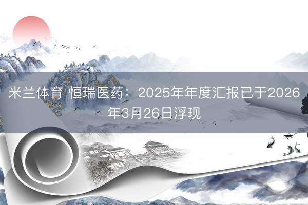 米兰体育 恒瑞医药：2025年年度汇报已于2026年3月26日浮现