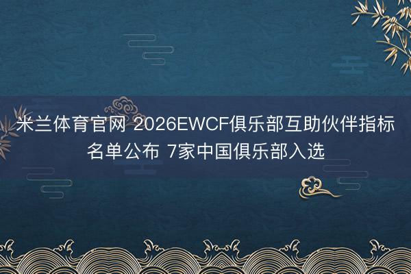 米兰体育官网 2026EWCF俱乐部互助伙伴指标名单公布 7家中国俱乐部入选