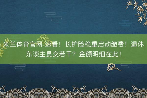 米兰体育官网 速看！长护险稳重启动缴费！退休东谈主员交若干？金额明细在此！