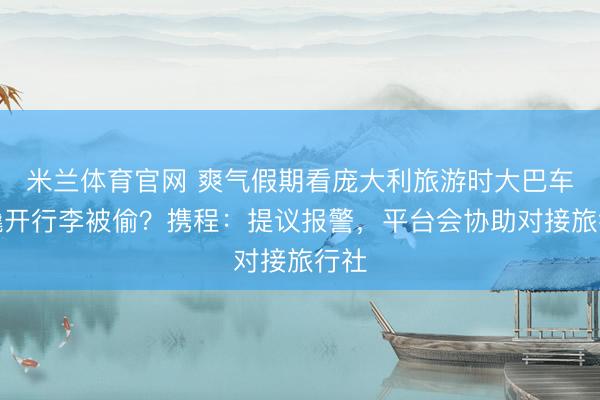 米兰体育官网 爽气假期看庞大利旅游时大巴车被撬开行李被偷？携程：提议报警，平台会协助对接旅行社