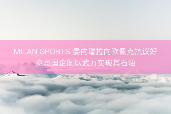 MILAN SPORTS 委内瑞拉向欧佩克抗议好意思国企图以武力实现其石油