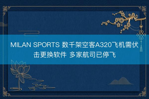 MILAN SPORTS 数千架空客A320飞机需伏击更换软件 多家航司已停飞