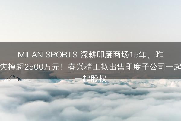MILAN SPORTS 深耕印度商场15年,昨年净失掉超2500万元!春兴精工拟出售印度子公司一起股权