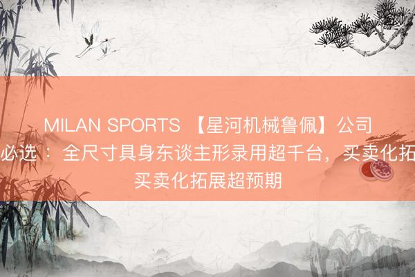 MILAN SPORTS 【星河机械鲁佩】公司点评丨优必选 ：全尺寸具身东谈主形录用超千台，买卖化拓展超预期