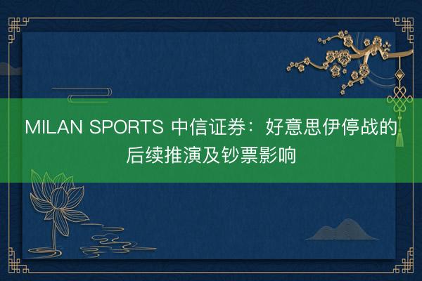 MILAN SPORTS 中信证券:好意思伊停战的后续推演及钞票影响