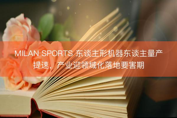 MILAN SPORTS 东谈主形机器东谈主量产提速，产业迎领域化落地要害期