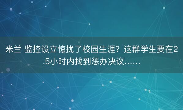 米兰 监控设立惊扰了校园生涯?这群学生要在2.5小时内找到惩办决议……