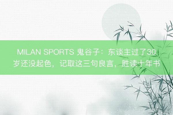 MILAN SPORTS 鬼谷子：东谈主过了30岁还没起色，记取这三句良言，胜读十年书