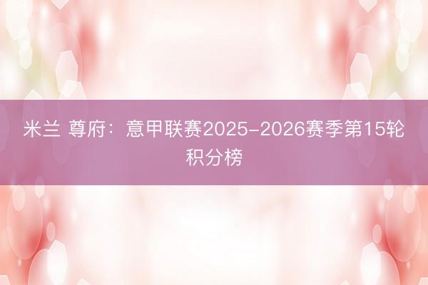 米兰 尊府:意甲联赛2025-2026赛季第15轮积分榜