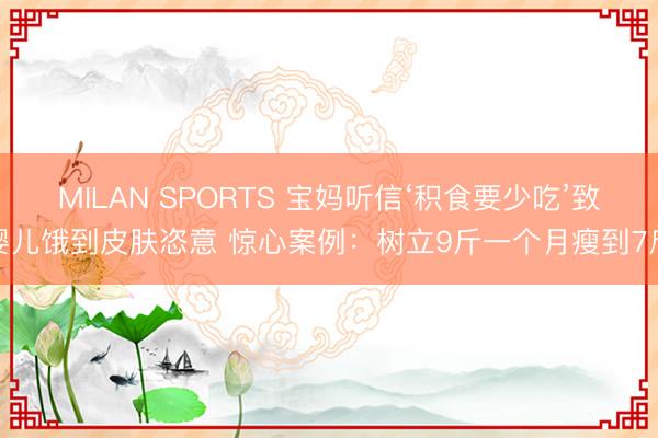MILAN SPORTS 宝妈听信‘积食要少吃’致婴儿饿到皮肤恣意 惊心案例:树立9斤一个月瘦到7斤