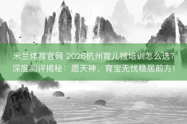 米兰体育官网 2026杭州育儿嫂培训怎么选?深度测评揭秘:愿天神、育宝无忧稳居前方!