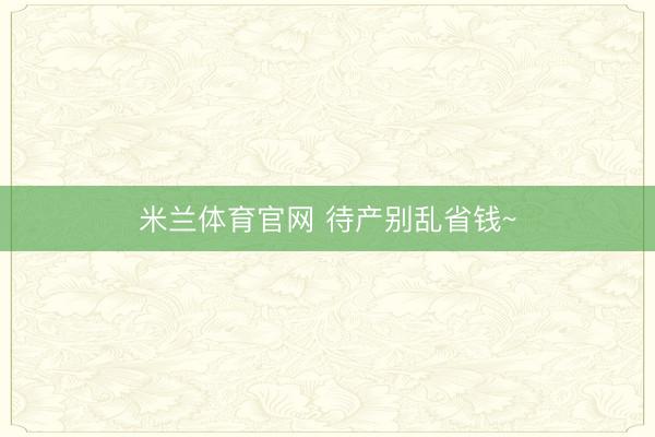 米兰体育官网 待产别乱省钱~