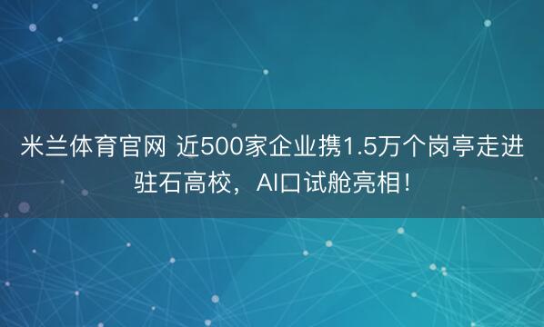 米兰体育官网 近500家企业携1.5万个岗亭走进驻石高校，AI口试舱亮相！