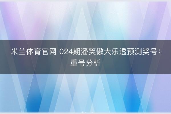 米兰体育官网 024期潘笑傲大乐透预测奖号：重号分析