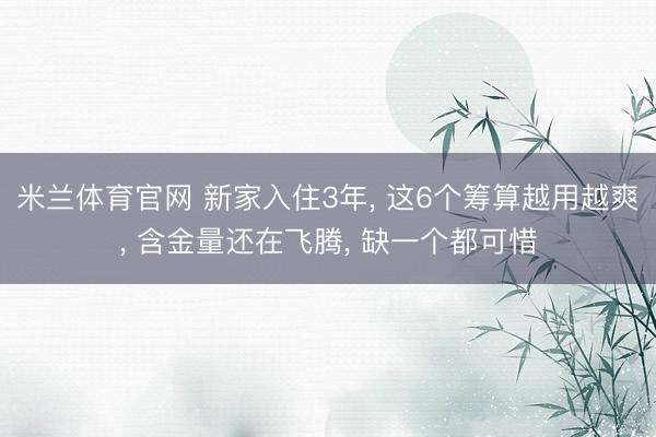 米兰体育官网 新家入住3年， 这6个筹算越用越爽， 含金量还在飞腾， 缺一个都可惜