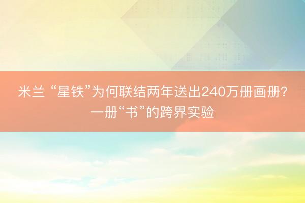 米兰 “星铁”为何联结两年送出240万册画册?一册“书”的跨界实验