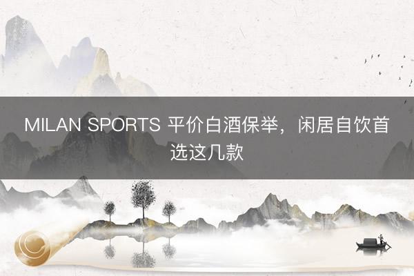 MILAN SPORTS 平价白酒保举，闲居自饮首选这几款