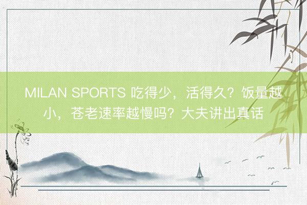 MILAN SPORTS 吃得少,活得久?饭量越小,苍老速率越慢吗?大夫讲出真话