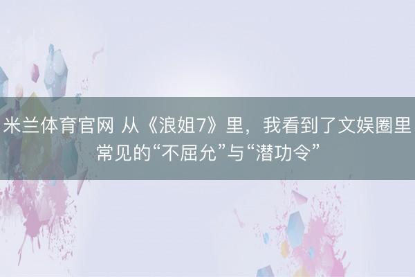 米兰体育官网 从《浪姐7》里，我看到了文娱圈里常见的“不屈允”与“潜功令”
