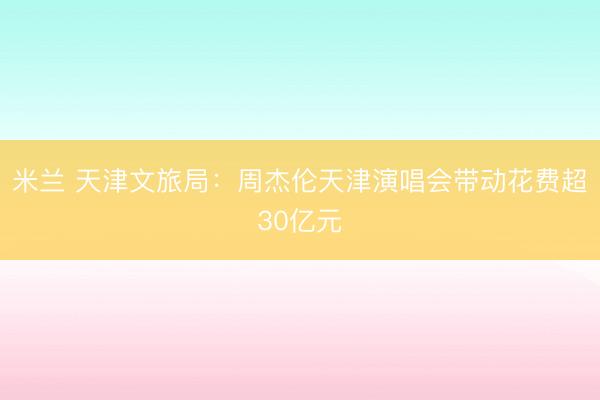 米兰 天津文旅局：周杰伦天津演唱会带动花费超30亿元