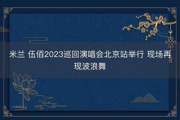 米兰 伍佰2023巡回演唱会北京站举行 现场再现波浪舞