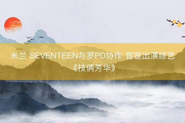米兰 SEVENTEEN与罗PD协作 官宣出演综艺《技俩芳华》