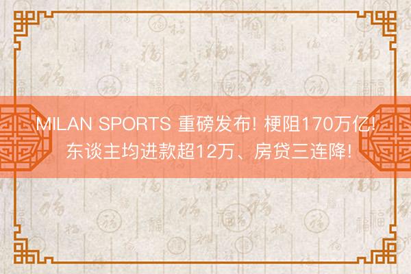 MILAN SPORTS 重磅发布! 梗阻170万亿! 东谈主均进款超12万、房贷三连降!